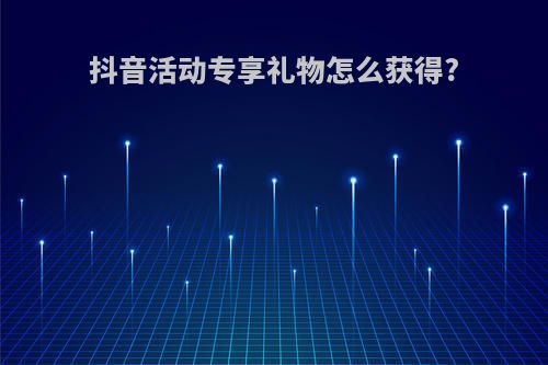 抖音活动专享礼物怎么获得?