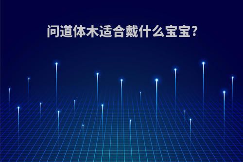 问道体木适合戴什么宝宝?