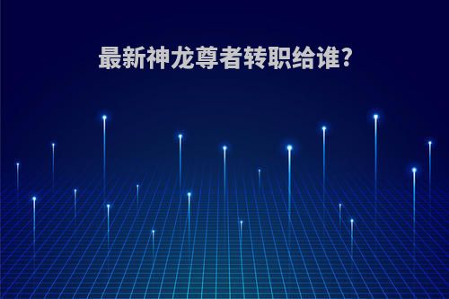 最新神龙尊者转职给谁?
