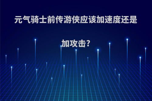 元气骑士前传游侠应该加速度还是加攻击?
