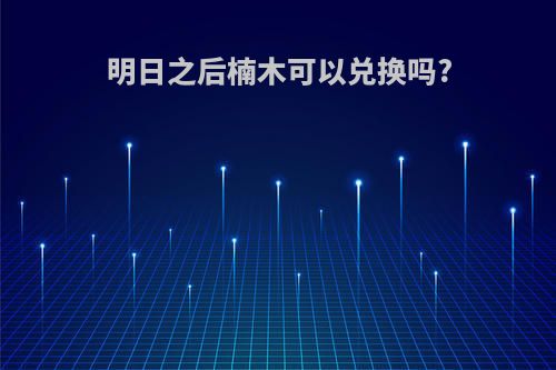 明日之后楠木可以兑换吗?
