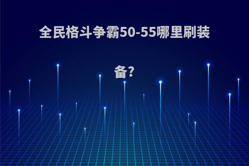 全民格斗争霸50-55哪里刷装备?
