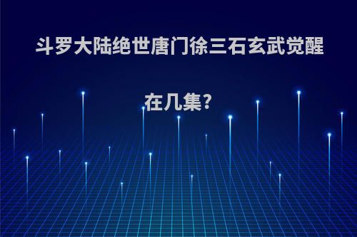 斗罗大陆绝世唐门徐三石玄武觉醒在几集?