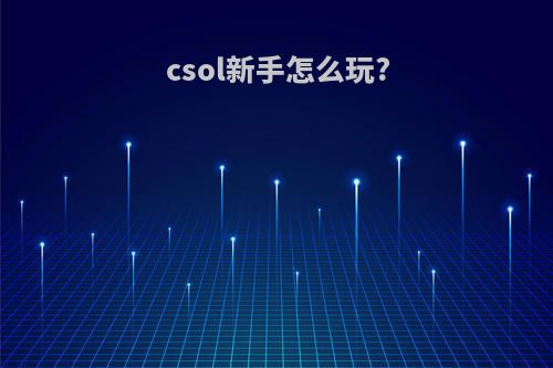csol新手怎么玩?