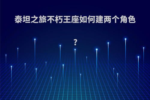 泰坦之旅不朽王座如何建两个角色?