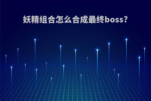 妖精组合怎么合成最终boss?