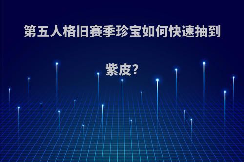 第五人格旧赛季珍宝如何快速抽到紫皮?