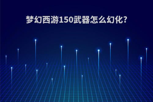 梦幻西游150武器怎么幻化?