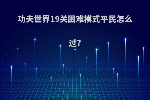 功夫世界19关困难模式平民怎么过?