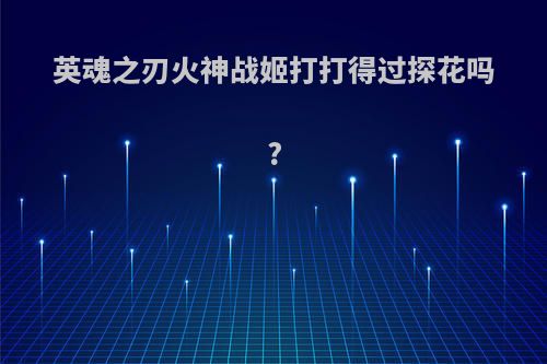 英魂之刃火神战姬打打得过探花吗?