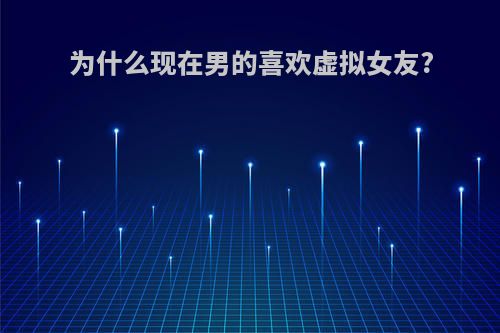 为什么现在男的喜欢虚拟女友?