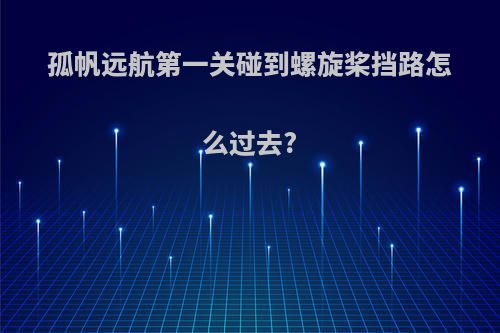 孤帆远航第一关碰到螺旋桨挡路怎么过去?