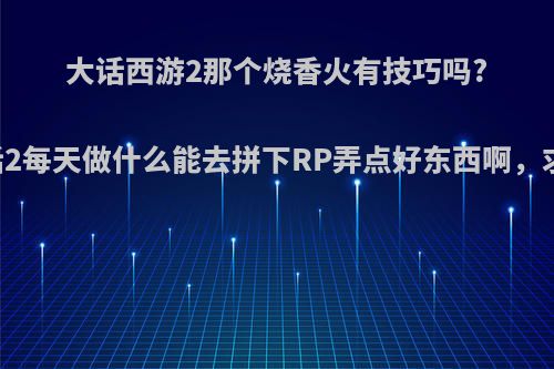 大话西游2那个烧香火有技巧吗? 还有现在大话2每天做什么能去拼下RP弄点好东西啊，求大神科普啊?