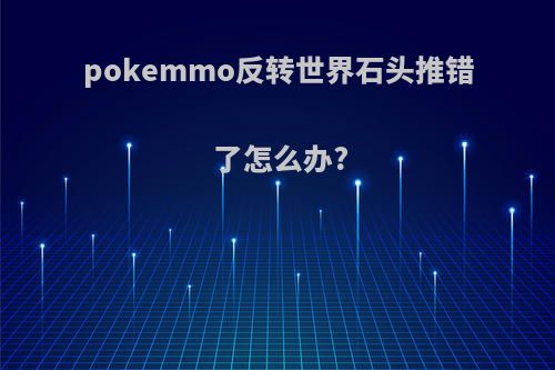 pokemmo反转世界石头推错了怎么办?