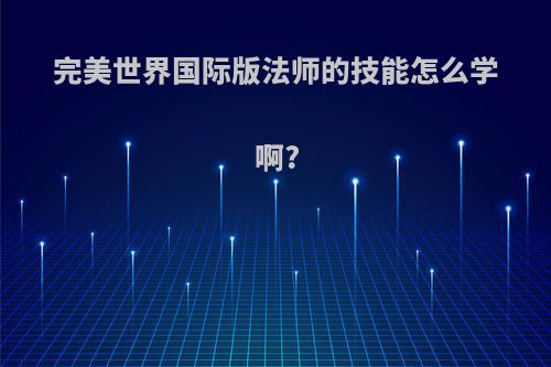 完美世界国际版法师的技能怎么学啊?