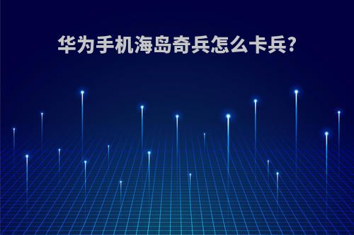 华为手机海岛奇兵怎么卡兵?