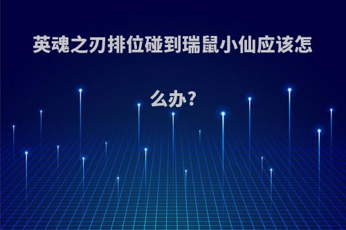 英魂之刃排位碰到瑞鼠小仙应该怎么办?