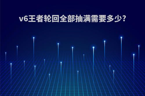 v6王者轮回全部抽满需要多少?