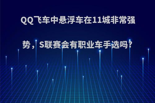 QQ飞车中悬浮车在11城非常强势，S联赛会有职业车手选吗?