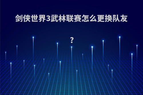 剑侠世界3武林联赛怎么更换队友?
