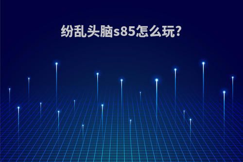 纷乱头脑s85怎么玩?