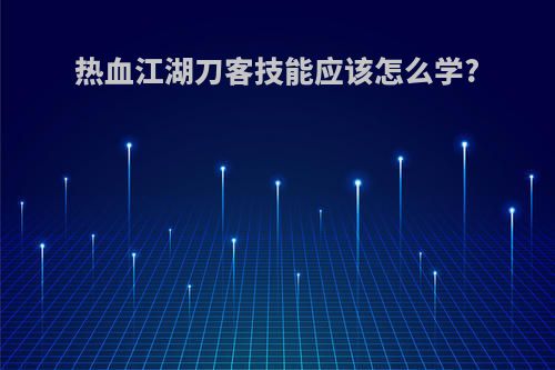 热血江湖刀客技能应该怎么学?