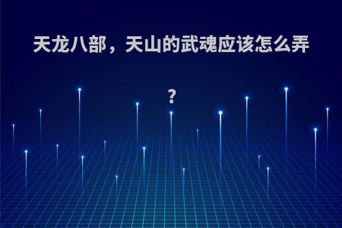 天龙八部，天山的武魂应该怎么弄?