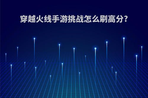 穿越火线手游挑战怎么刷高分?