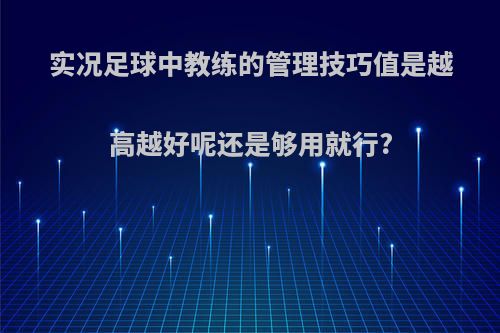 实况足球中教练的管理技巧值是越高越好呢还是够用就行?