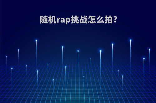 随机rap挑战怎么拍?