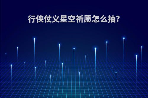 行侠仗义星空祈愿怎么抽?