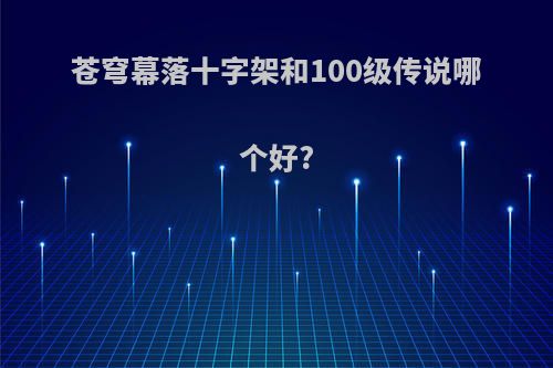 苍穹幕落十字架和100级传说哪个好?