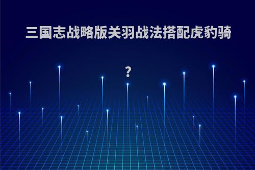 三国志战略版关羽战法搭配虎豹骑?