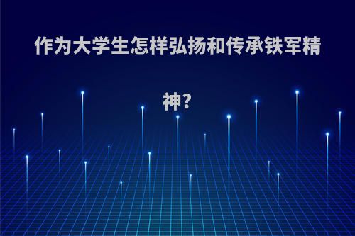 作为大学生怎样弘扬和传承铁军精神?