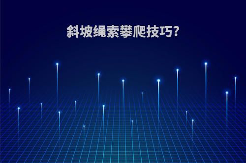 斜坡绳索攀爬技巧?