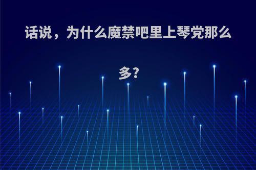 话说，为什么魔禁吧里上琴党那么多?