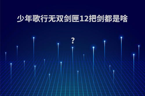 少年歌行无双剑匣12把剑都是啥?
