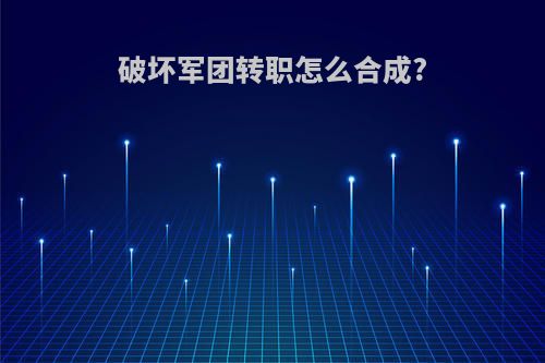 破坏军团转职怎么合成?