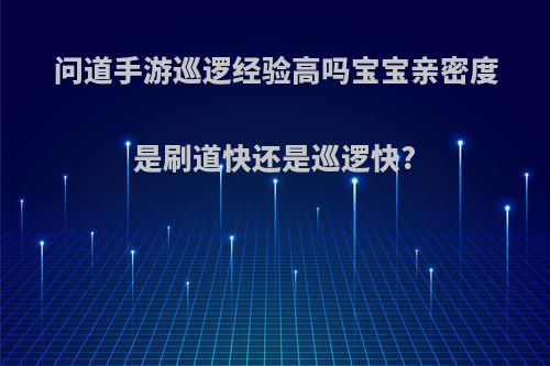 问道手游巡逻经验高吗宝宝亲密度是刷道快还是巡逻快?