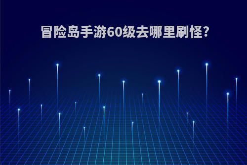 冒险岛手游60级去哪里刷怪?