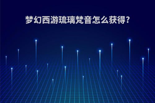 梦幻西游琉璃梵音怎么获得?