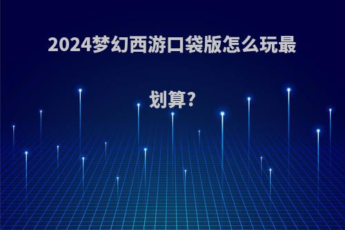2024梦幻西游口袋版怎么玩最划算?