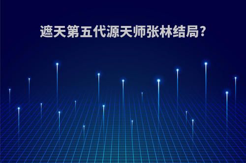 遮天第五代源天师张林结局?