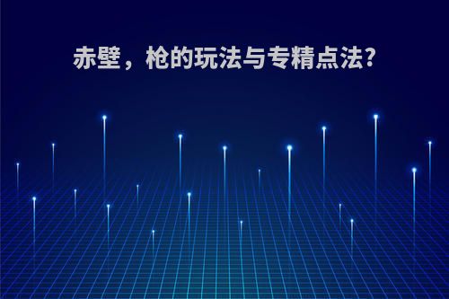 赤壁，枪的玩法与专精点法?