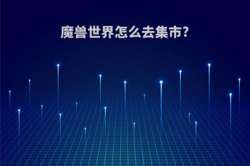 魔兽世界怎么去集市?