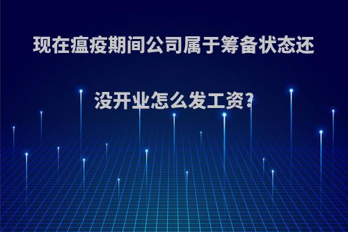 现在瘟疫期间公司属于筹备状态还没开业怎么发工资?