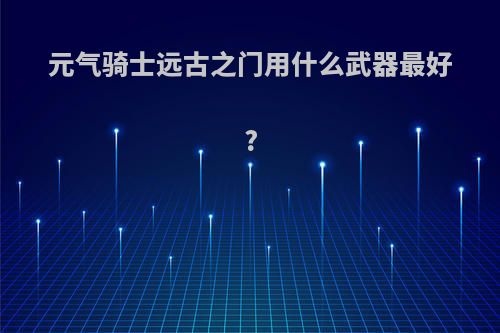 元气骑士远古之门用什么武器最好?