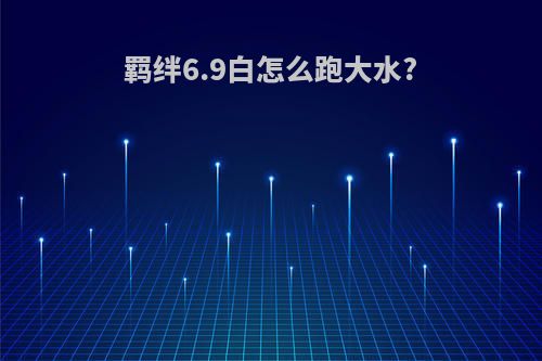 羁绊6.9白怎么跑大水?