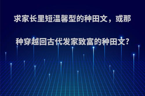 求家长里短温馨型的种田文，或那种穿越回古代发家致富的种田文?