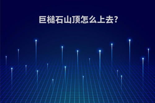 巨槌石山顶怎么上去?